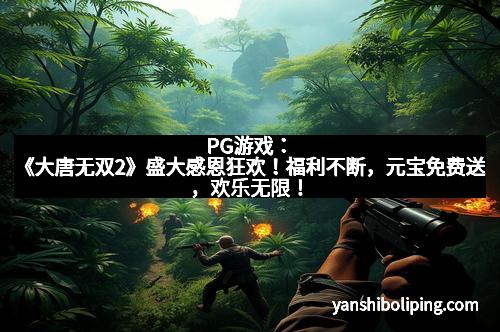 PG游戏：《大唐无双2》盛大感恩狂欢！福利不断，元宝免费送，欢乐无限！