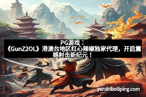 PG游戏：《GunZ2OL》港澳台地区红心辣椒独家代理，开启震撼射击新纪元！