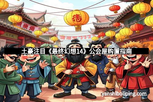 土豪注目《最终幻想14》公会屋购置指南